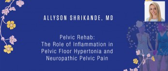 Allyson Shrikande, MD - Pelvic Rehab: The Role of Inflammation in Pelvic Floor Hypertonia and Neuropathic Pelvic Pain
