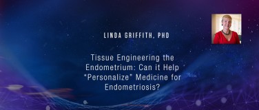 Linda Griffith, PhD - Tissue Engineering the Endometrium: Can it Help “Personalize” Medicine for Endometriosis??
