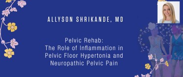 Allyson Shrikande, MD - Pelvic Rehab: The Role of Inflammation in Pelvic Floor Hypertonia and Neuropathic Pelvic Pain?