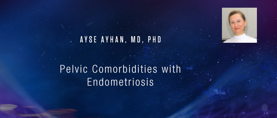 Ayse Ayhan, MD, PhD - Pelvic Comorbidities with Endometriosis