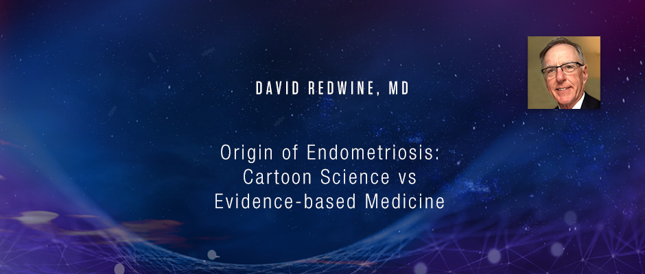 David Redwine, MD - Origin of Endometriosis: Cartoon Science vs Evidence-based Medicine