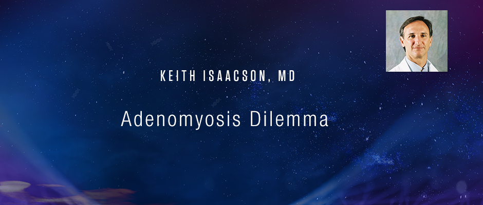 Keith Isaacson, MD - Adenomyosis Dilemma