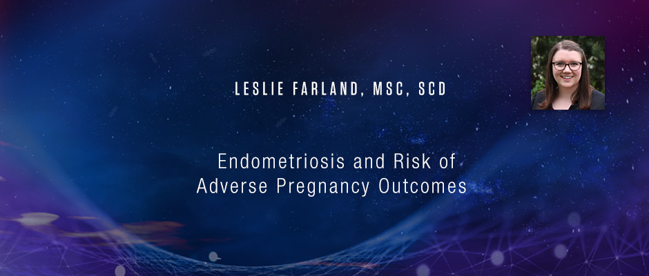 Leslie Farland, MSc, ScD - Endometriosis and Risk of Adverse Pregnancy Outcomes