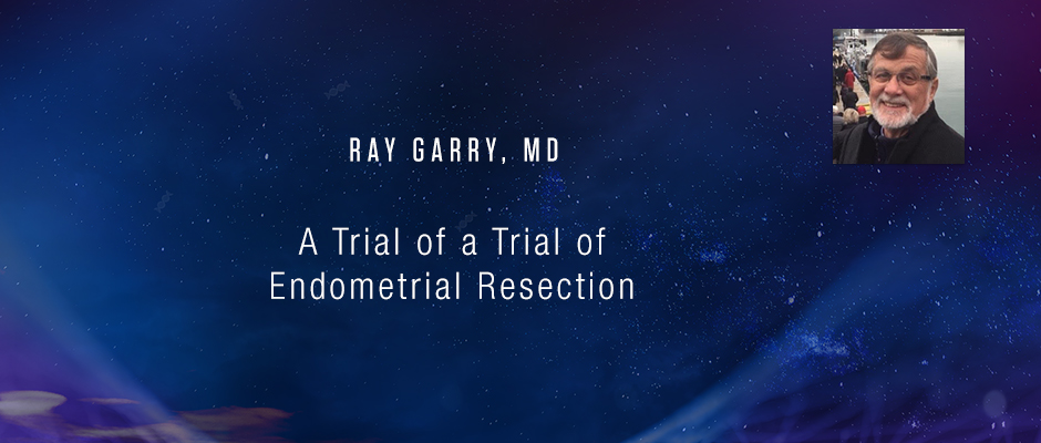 Ray Garry, MD - A Trial of a Trial of Endometrial Resection